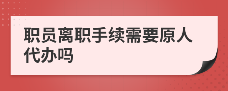 职员离职手续需要原人代办吗