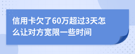 信用卡欠了60万超过3天怎么让对方宽限一些时间