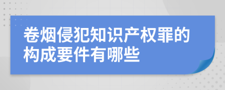 卷烟侵犯知识产权罪的构成要件有哪些