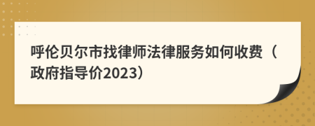 呼伦贝尔市找律师法律服务如何收费（政府指导价2023）