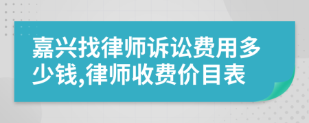 嘉兴找律师诉讼费用多少钱,律师收费价目表