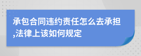 承包合同违约责任怎么去承担,法律上该如何规定