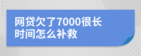网贷欠了7000很长时间怎么补救