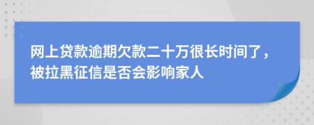 网上贷款逾期欠款二十万很长时间了，被拉黑征信是否会影响家人