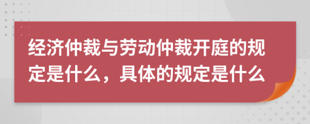 经济仲裁与劳动仲裁开庭的规定是什么，具体的规定是什么