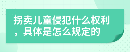 拐卖儿童侵犯什么权利，具体是怎么规定的