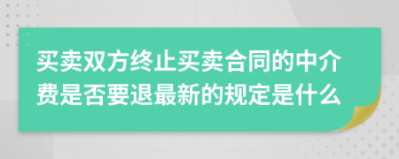 买卖双方终止买卖合同的中介费是否要退最新的规定是什么