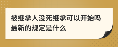 被继承人没死继承可以开始吗最新的规定是什么