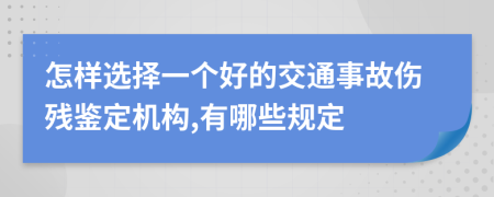 怎样选择一个好的交通事故伤残鉴定机构,有哪些规定