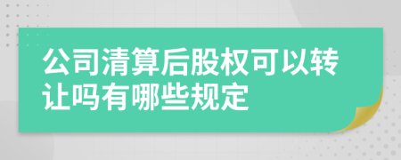 公司清算后股权可以转让吗有哪些规定