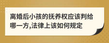 离婚后小孩的抚养权应该判给哪一方,法律上该如何规定