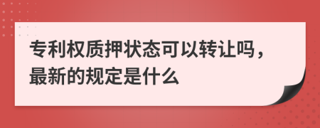 专利权质押状态可以转让吗，最新的规定是什么