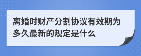 离婚时财产分割协议有效期为多久最新的规定是什么