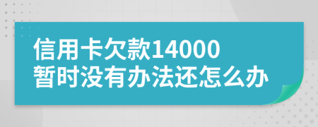 信用卡欠款14000暂时没有办法还怎么办