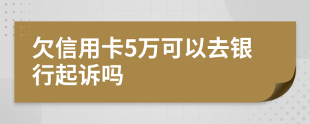 欠信用卡5万可以去银行起诉吗