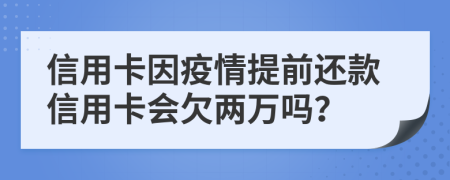 信用卡因疫情提前还款信用卡会欠两万吗？