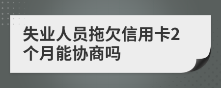 失业人员拖欠信用卡2个月能协商吗