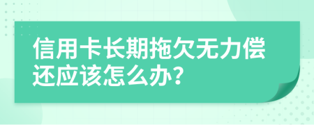 信用卡长期拖欠无力偿还应该怎么办？