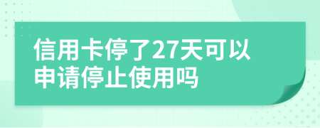 信用卡停了27天可以申请停止使用吗