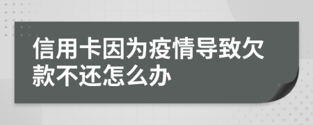 信用卡因为疫情导致欠款不还怎么办