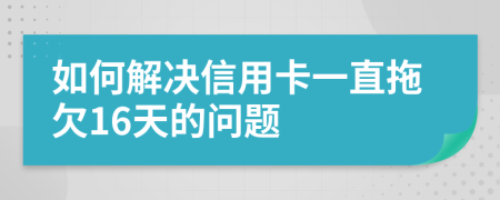 如何解决信用卡一直拖欠16天的问题