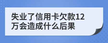 失业了信用卡欠款12万会造成什么后果