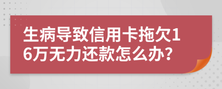 生病导致信用卡拖欠16万无力还款怎么办？