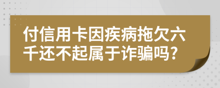 付信用卡因疾病拖欠六千还不起属于诈骗吗?