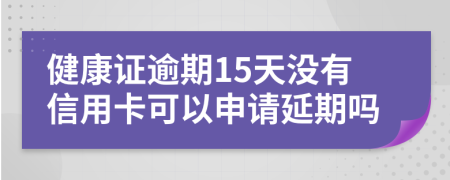 健康证逾期15天没有信用卡可以申请延期吗