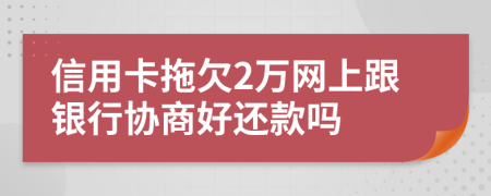 信用卡拖欠2万网上跟银行协商好还款吗