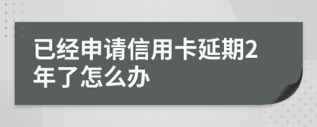 已经申请信用卡延期2年了怎么办