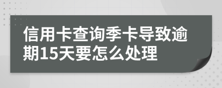 信用卡查询季卡导致逾期15天要怎么处理