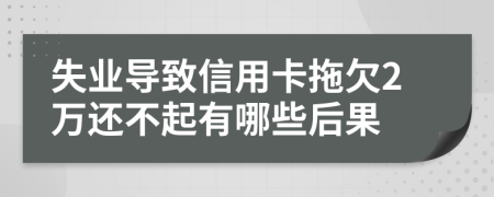 失业导致信用卡拖欠2万还不起有哪些后果