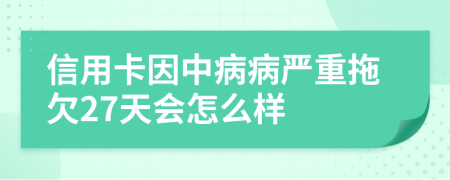 信用卡因中病病严重拖欠27天会怎么样