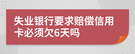 失业银行要求赔偿信用卡必须欠6天吗