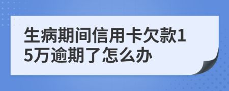 生病期间信用卡欠款15万逾期了怎么办