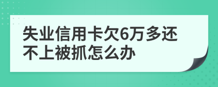 失业信用卡欠6万多还不上被抓怎么办