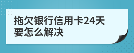 拖欠银行信用卡24天要怎么解决