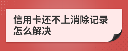 信用卡还不上消除记录怎么解决