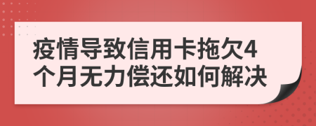 疫情导致信用卡拖欠4个月无力偿还如何解决
