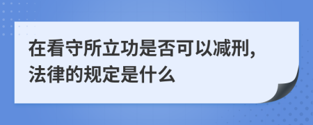 在看守所立功是否可以减刑,法律的规定是什么