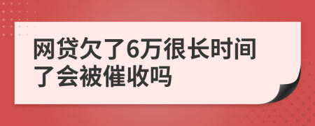 网贷欠了6万很长时间了会被催收吗