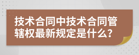 技术合同中技术合同管辖权最新规定是什么？