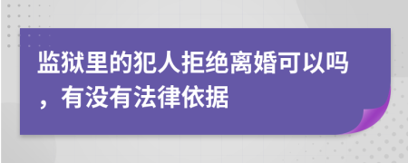 监狱里的犯人拒绝离婚可以吗，有没有法律依据