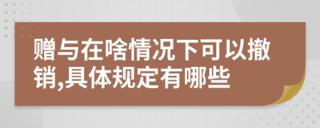 赠与在啥情况下可以撤销,具体规定有哪些