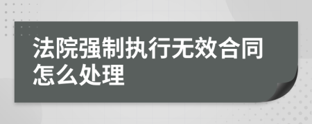 法院强制执行无效合同怎么处理