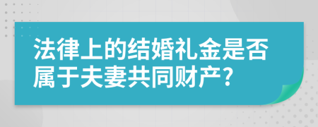 法律上的结婚礼金是否属于夫妻共同财产?