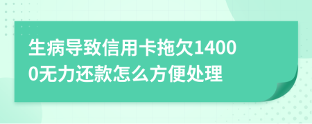生病导致信用卡拖欠14000无力还款怎么方便处理