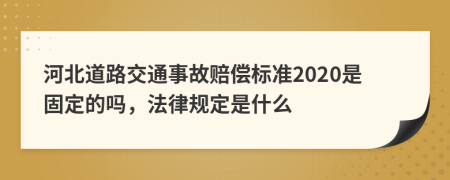 河北道路交通事故赔偿标准2020是固定的吗，法律规定是什么