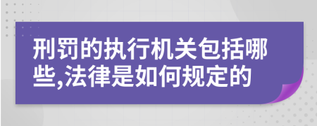 刑罚的执行机关包括哪些,法律是如何规定的